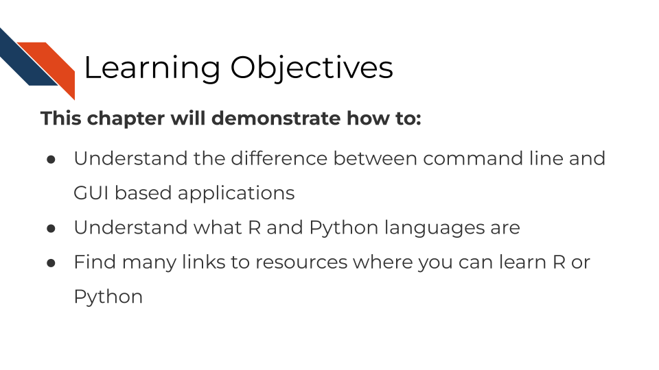 This chapter will demonstrate how to: Understand the difference between command line and GUI based applications. Understand what R and Python languages are. Find many links to resources where you can learn R or Python