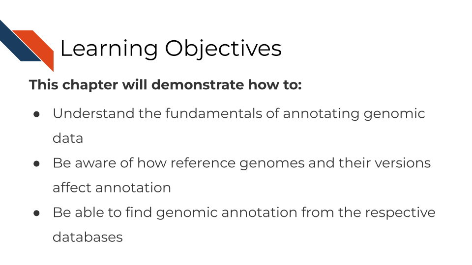 The learning objectives for this chapter are to: Understand the fundamentals of annotating genomic data. Be aware of how reference genomes and their versions affect annotation. Be able to find genomic annotation from the respective databases