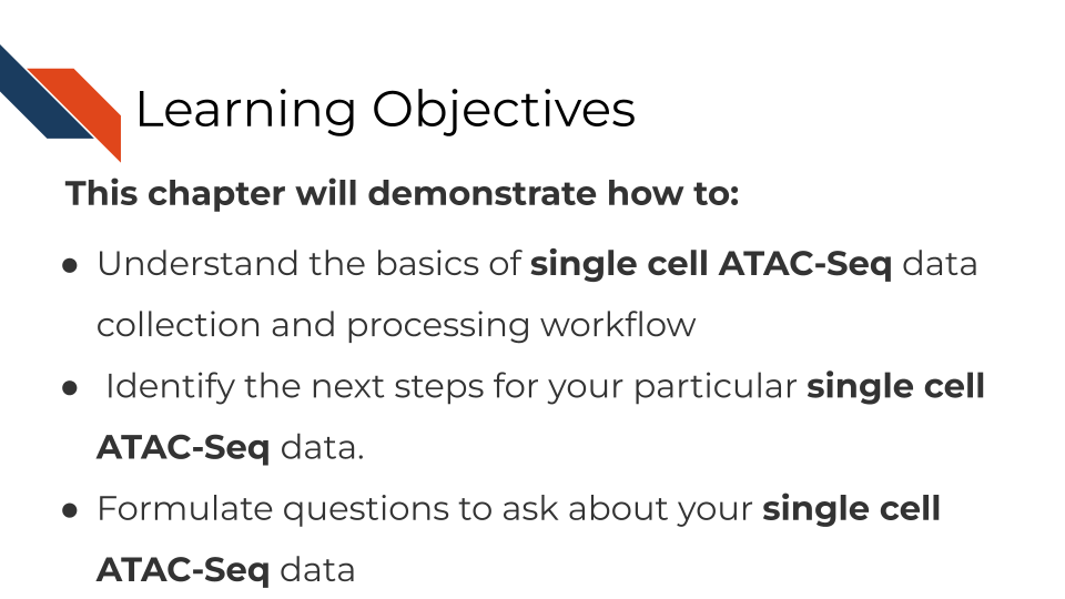 Learning objectives This chapter will demonstrate how to: Understand the basics of single cell ATAC-Seq data collection and processing workflow Identify the next steps for your particular single cell ATAC-Seq data. Formulate questions to ask about your single cell ATAC-Seq data