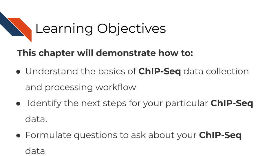 Learning objectives This chapter will demonstrate how to: Understand the basics of ChIP-Seq data collection and processing workflow. Identify the next steps for your particular ChIP-Seq data. Formulate questions to ask about your ChIP-Seq data