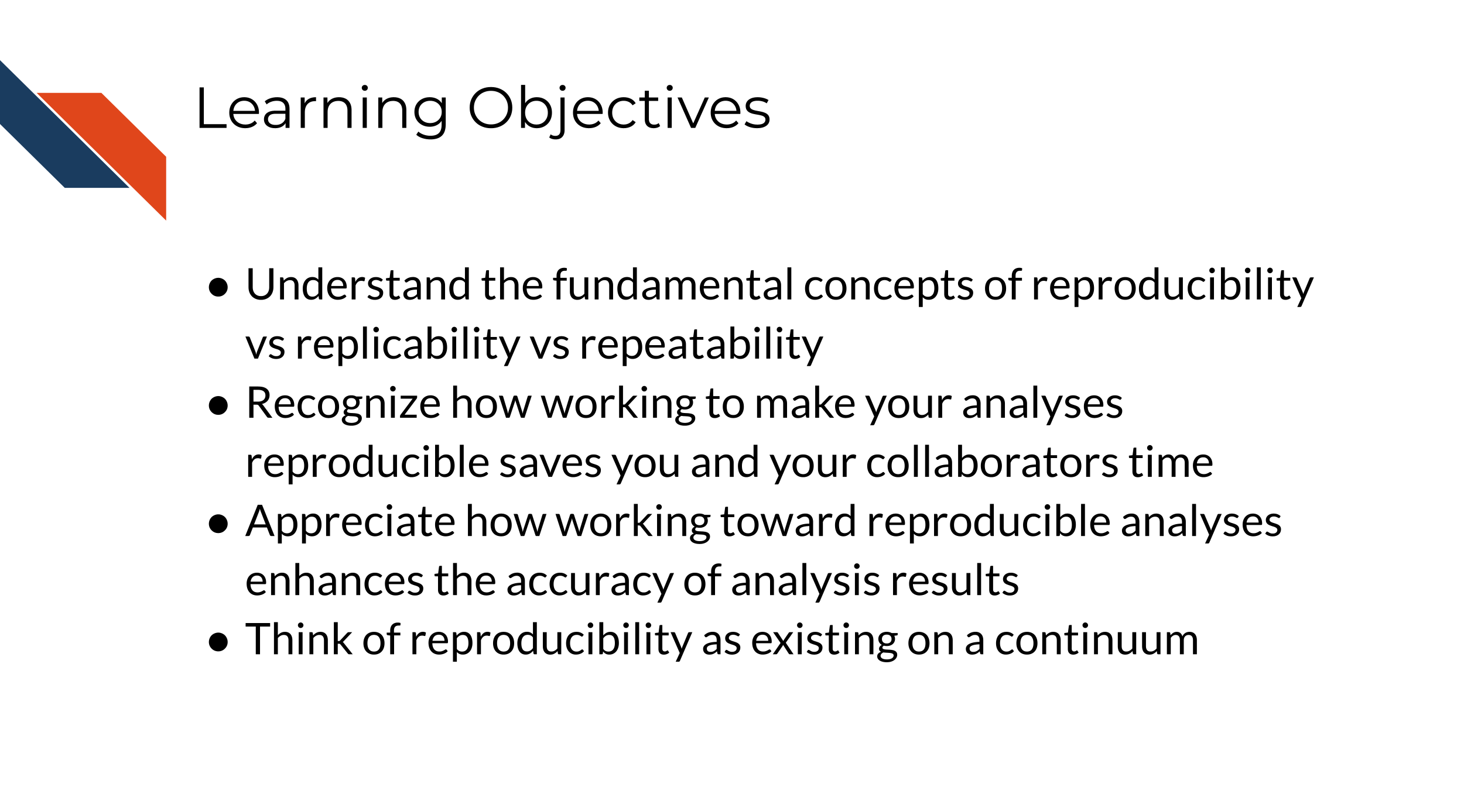 Learning Objectives: Understand the fundamental concepts of reproducibility vs replicability vs repeatability. Understand how working to make your analyses reproducible saves your time and the time of your collaborators. Understand how working toward reproducible analyses enhances the accuracy of analysis results.