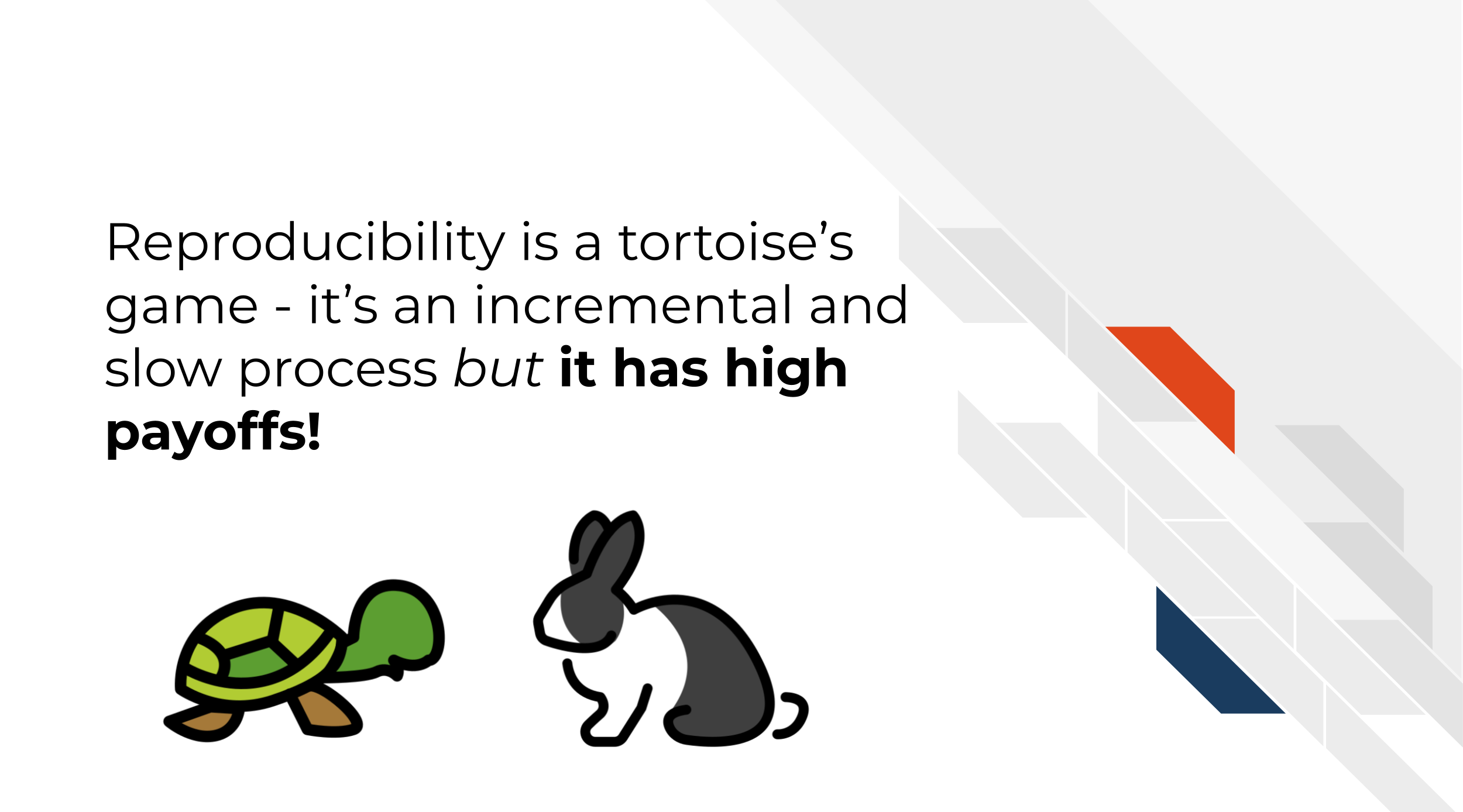 Reproducibility is a tortoise’s game - it’s an incremental and slow process but it has high payoffs!