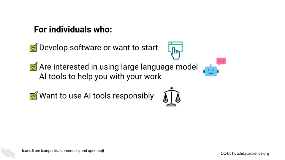 For individuals who: develop software or want to start, are interested in using large language model AI tools to help you with your work, want to use AI tools responsibly
