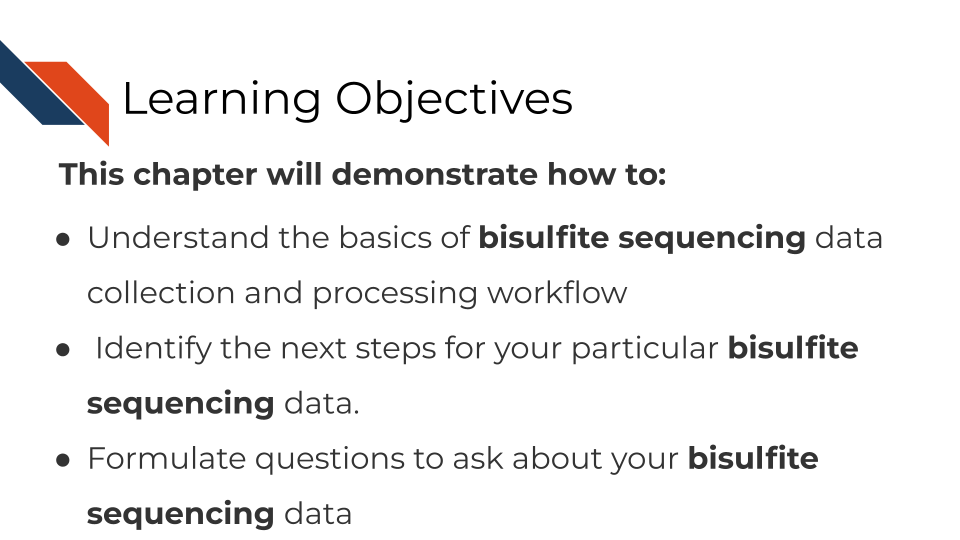 This chapter will demonstrate how to: Understand the basics of bisulfite sequencing data collection and processing workflow. Identify the next steps for your particular bisulfite  sequencing data. Formulate questions to ask about your bisulfite sequencing data