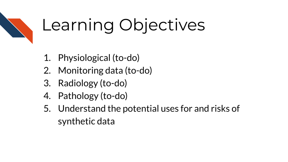 Learning Objectives: 1. Physiological (to-do), 2. Monitoring data (to-do), 3. Radiology, 4. Pathology, 5. Understand the potential uses for and risks of synthetic data