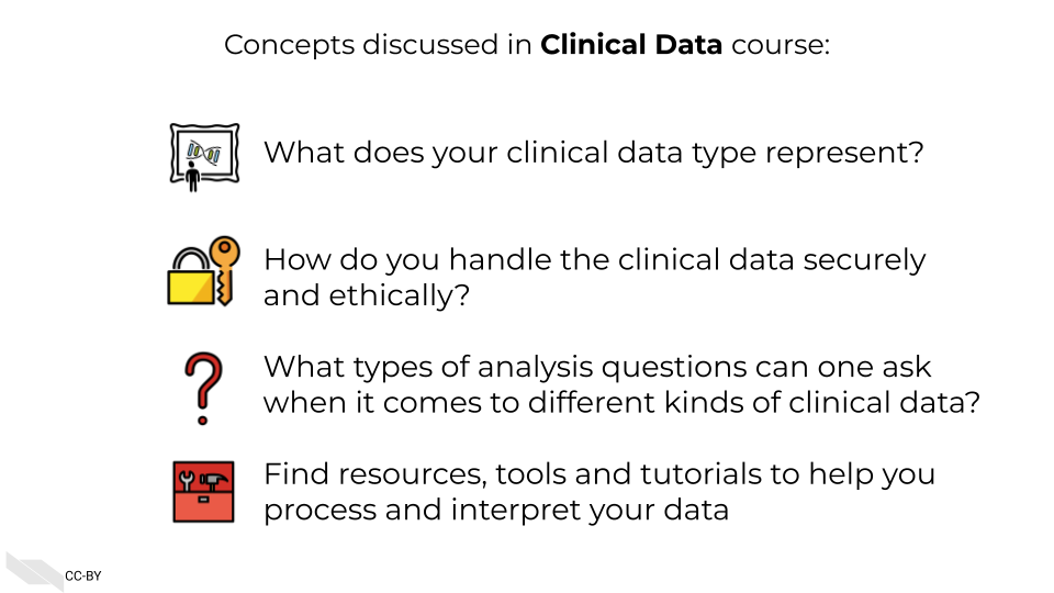 Concepts discussed in Clinical Data course: What does your clinical data type represent? How do you handle the clinical data securely and ethically? What types of analysis questions can one ask when it comes to different kinds of clinical data? Find resources, tools and tutorials to help you process and work with your data
