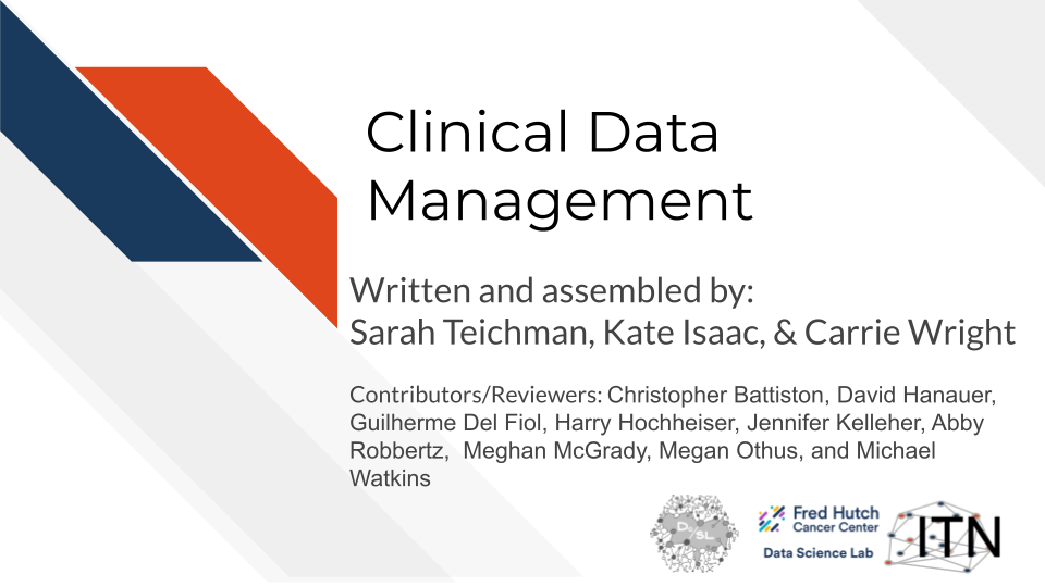 Clinical Data Management, Written and assembled by: Written and assembled by: Sarah Teichman, Kate Isaac, & Carrie Wright, Contributors/Reviewers: Christopher Battiston, David Hanauer, Guilherme Del Fiol, Harry Hochheiser, Jennifer Kelleher, Abby Robbertz,  Meghan McGrady, Megan Othus, and Michael Watkins
