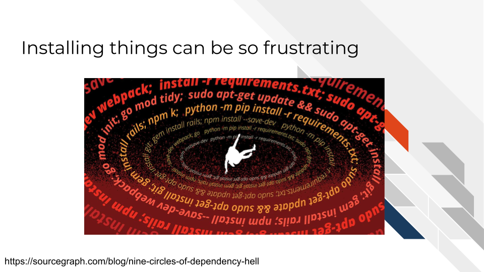 Installing things can be so frustrating and lead to something called dependency hell.