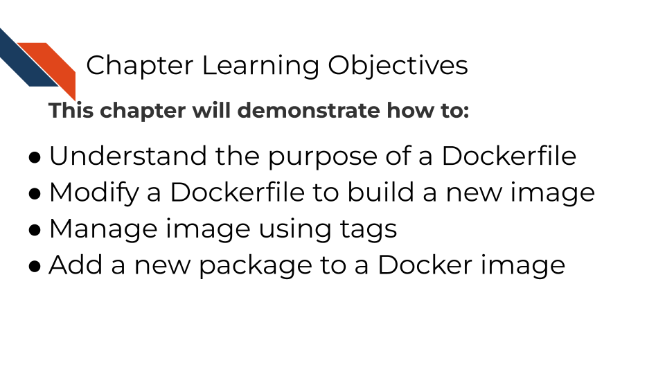 This chapter will demonstrate how to: Understand the purpose of a Dockerfile Modify a Dockerfile to build a new image Manage image using tags Add a new package to a Docker image