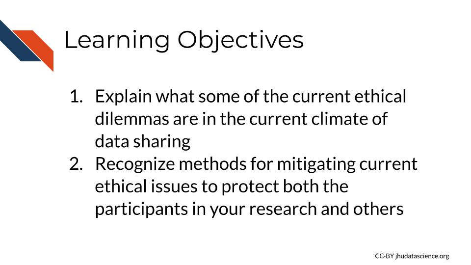 Learning Objectives:  1. Eplain what some of the current ethical dilemmas are in the current climate of biomedical research 2. Recognize methods for mitigating current ethical issues to protect both the participants in your research and others. 