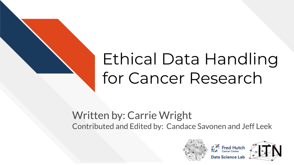Ethical Data Handling for Cancer Research. Written by: Carrie Wright. Contributed and Edited by: Candace Savonen and Jeff Leek