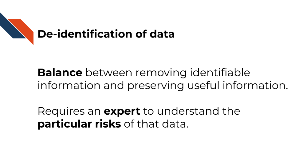 De-identification of data is a balance between removing identifiable information and preserving useful information. It requires an expert to understand the particular risks of that data.