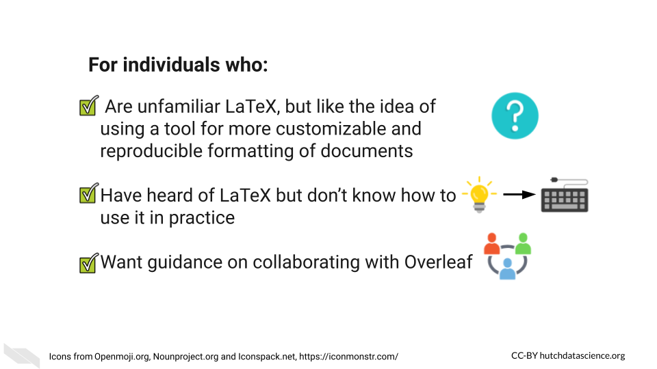 for indiviudals who: Are unfamiliar with what LaTeX is, but like the idea of more customizable and reproducible formatting  of text in documents. Have heard of LaTeX but don’t know how to use it in practice. Want guidance on collaborating with Overleaf.