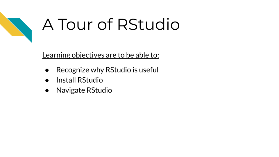 A Tour of RStudio, Learning Objectives are to be able to, Recognize why RStudio is useful, Install RStudio and get started with it, Navigate RStudio