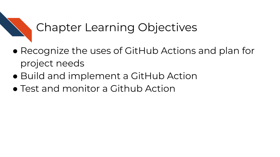 Learning Objectives: Recognize the uses of GitHub Actions and plan for project needs, Build and implement a GitHub Action, Test and monitor a Github Action