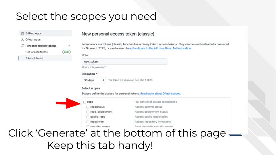 Add a descriptive note. Select 30 days for expiration from the dropdown. Select the scopes you need (repo). Click Generate at the bottom of this page. Keep this tab handy.